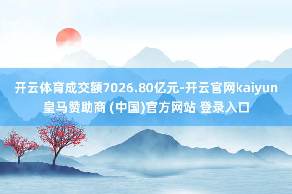 开云体育成交额7026.80亿元-开云官网kaiyun皇马赞助商 (中国)官方网站 登录入口