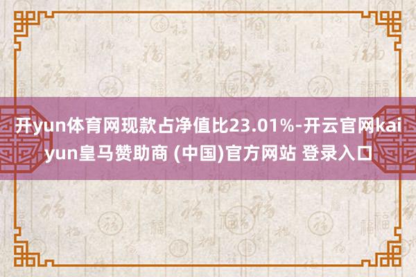 开yun体育网现款占净值比23.01%-开云官网kaiyun皇马赞助商 (中国)官方网站 登录入口