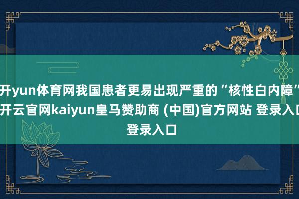 开yun体育网我国患者更易出现严重的“核性白内障”-开云官网kaiyun皇马赞助商 (中国)官方网站 登录入口