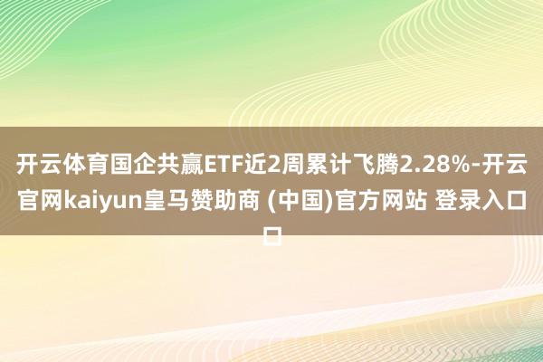 开云体育国企共赢ETF近2周累计飞腾2.28%-开云官网kaiyun皇马赞助商 (中国)官方网站 登录入口