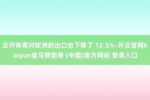 云开体育对欧洲的出口也下降了 12.5%-开云官网kaiyun皇马赞助商 (中国)官方网站 登录入口