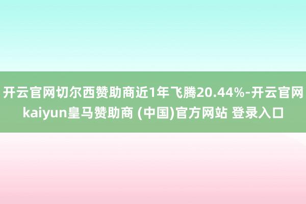 开云官网切尔西赞助商近1年飞腾20.44%-开云官网kaiyun皇马赞助商 (中国)官方网站 登录入口