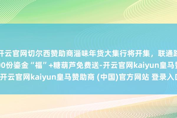 开云官网切尔西赞助商淄味年货大集行将开集，联通路红星好意思凯龙2000份鎏金“福”+糖葫芦免费送-开云官网kaiyun皇马赞助商 (中国)官方网站 登录入口
