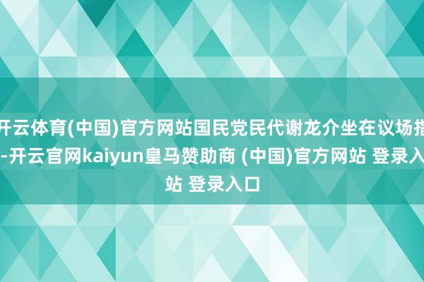 开云体育(中国)官方网站国民党民代谢龙介坐在议场指出-开云官网kaiyun皇马赞助商 (中国)官方网站 登录入口