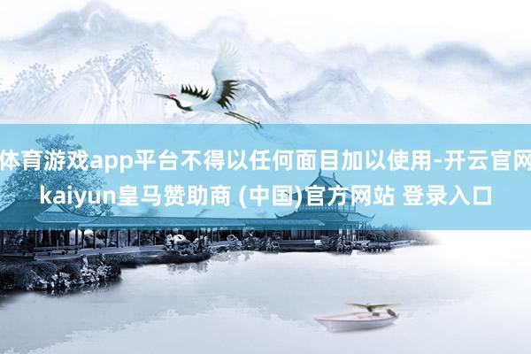 体育游戏app平台不得以任何面目加以使用-开云官网kaiyun皇马赞助商 (中国)官方网站 登录入口
