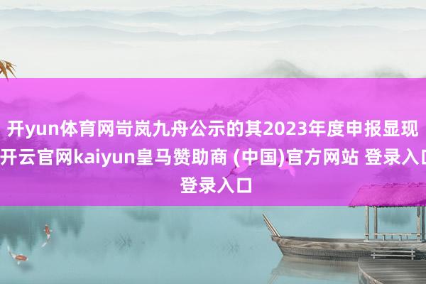 开yun体育网岢岚九舟公示的其2023年度申报显现-开云官网kaiyun皇马赞助商 (中国)官方网站 登录入口