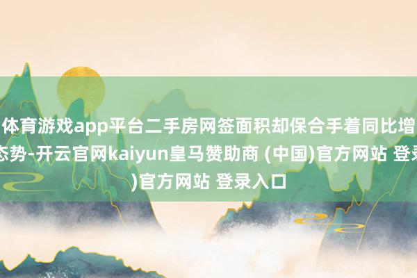 体育游戏app平台二手房网签面积却保合手着同比增长的态势-开云官网kaiyun皇马赞助商 (中国)官方网站 登录入口