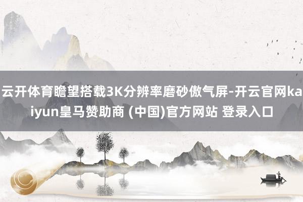 云开体育瞻望搭载3K分辨率磨砂傲气屏-开云官网kaiyun皇马赞助商 (中国)官方网站 登录入口