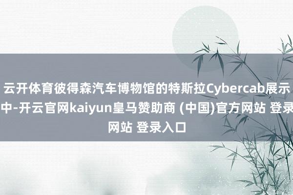 云开体育彼得森汽车博物馆的特斯拉Cybercab展示步履中-开云官网kaiyun皇马赞助商 (中国)官方网站 登录入口