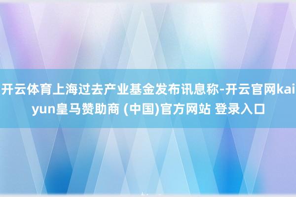 开云体育上海过去产业基金发布讯息称-开云官网kaiyun皇马赞助商 (中国)官方网站 登录入口