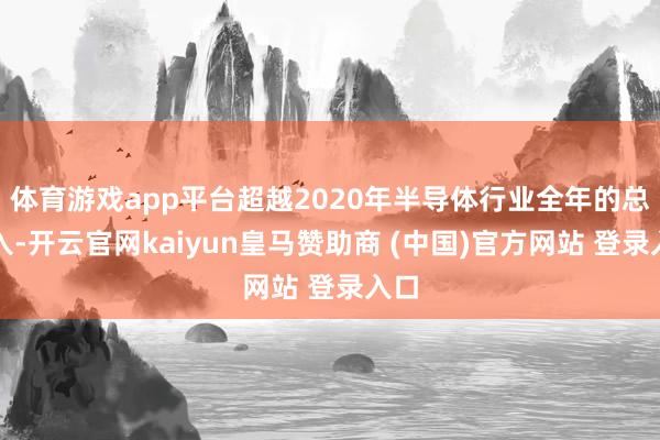体育游戏app平台超越2020年半导体行业全年的总收入-开云官网kaiyun皇马赞助商 (中国)官方网站 登录入口