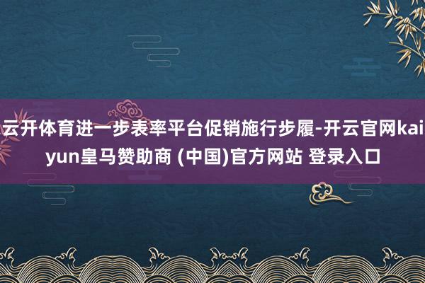 云开体育进一步表率平台促销施行步履-开云官网kaiyun皇马赞助商 (中国)官方网站 登录入口