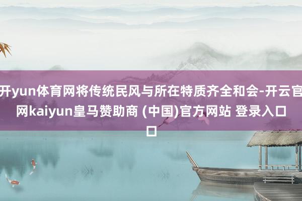 开yun体育网将传统民风与所在特质齐全和会-开云官网kaiyun皇马赞助商 (中国)官方网站 登录入口
