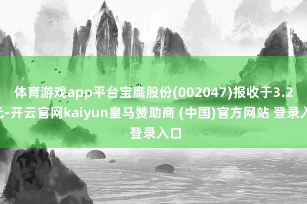体育游戏app平台宝鹰股份(002047)报收于3.28元-开云官网kaiyun皇马赞助商 (中国)官方网站 登录入口