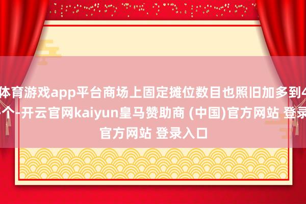 体育游戏app平台商场上固定摊位数目也照旧加多到400多个-开云官网kaiyun皇马赞助商 (中国)官方网站 登录入口