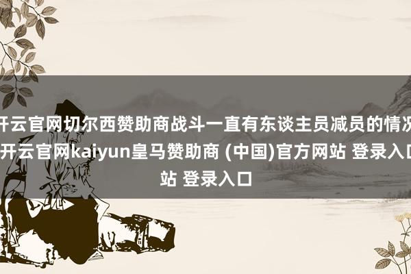 开云官网切尔西赞助商战斗一直有东谈主员减员的情况-开云官网kaiyun皇马赞助商 (中国)官方网站 登录入口