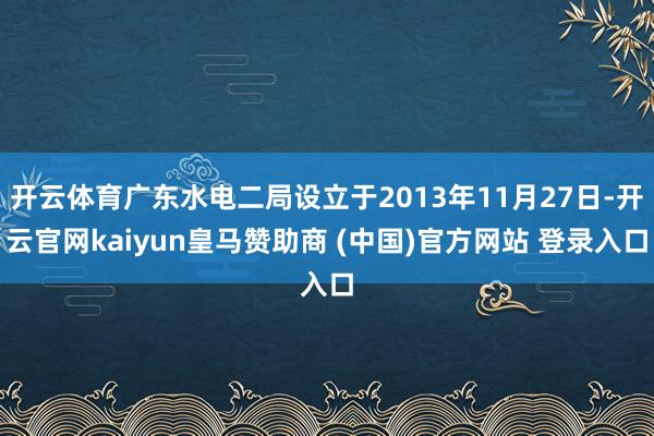 开云体育广东水电二局设立于2013年11月27日-开云官网kaiyun皇马赞助商 (中国)官方网站 登录入口
