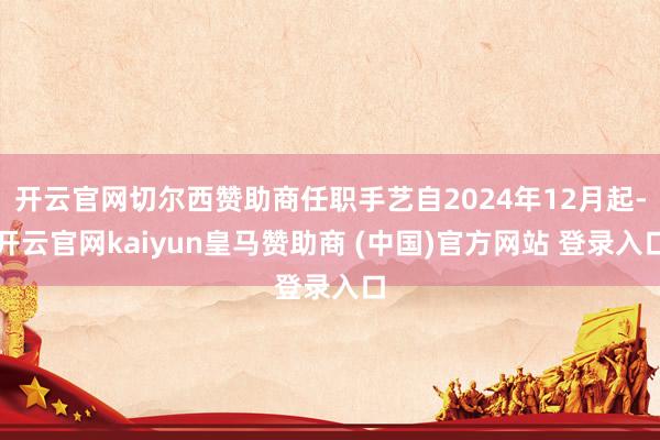 开云官网切尔西赞助商任职手艺自2024年12月起-开云官网kaiyun皇马赞助商 (中国)官方网站 登录入口