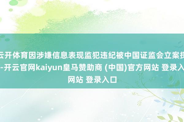 云开体育因涉嫌信息表现监犯违纪被中国证监会立案探望-开云官网kaiyun皇马赞助商 (中国)官方网站 登录入口