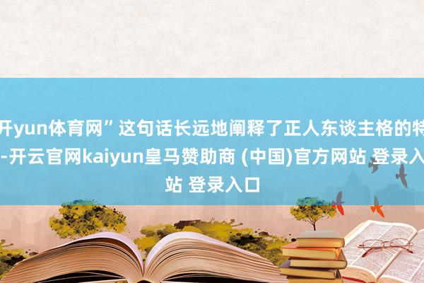 开yun体育网”这句话长远地阐释了正人东谈主格的特色-开云官网kaiyun皇马赞助商 (中国)官方网站 登录入口