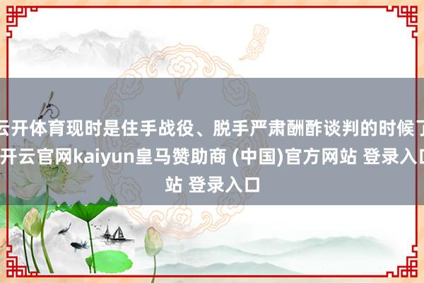 云开体育现时是住手战役、脱手严肃酬酢谈判的时候了-开云官网kaiyun皇马赞助商 (中国)官方网站 登录入口