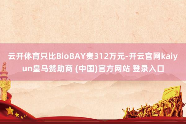 云开体育只比BioBAY贵312万元-开云官网kaiyun皇马赞助商 (中国)官方网站 登录入口