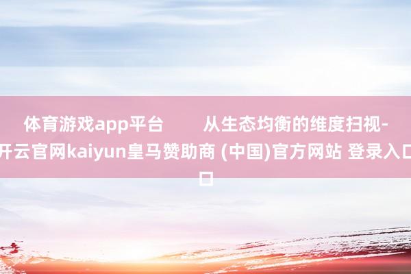 体育游戏app平台        从生态均衡的维度扫视-开云官网kaiyun皇马赞助商 (中国)官方网站 登录入口