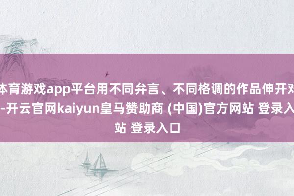体育游戏app平台用不同弁言、不同格调的作品伸开对话-开云官网kaiyun皇马赞助商 (中国)官方网站 登录入口