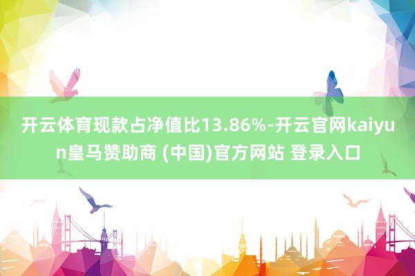 开云体育现款占净值比13.86%-开云官网kaiyun皇马赞助商 (中国)官方网站 登录入口
