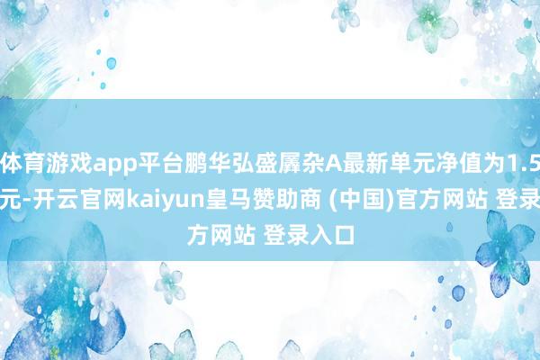 体育游戏app平台鹏华弘盛羼杂A最新单元净值为1.5631元-开云官网kaiyun皇马赞助商 (中国)官方网站 登录入口