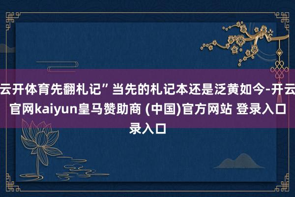 云开体育先翻札记”当先的札记本还是泛黄如今-开云官网kaiyun皇马赞助商 (中国)官方网站 登录入口