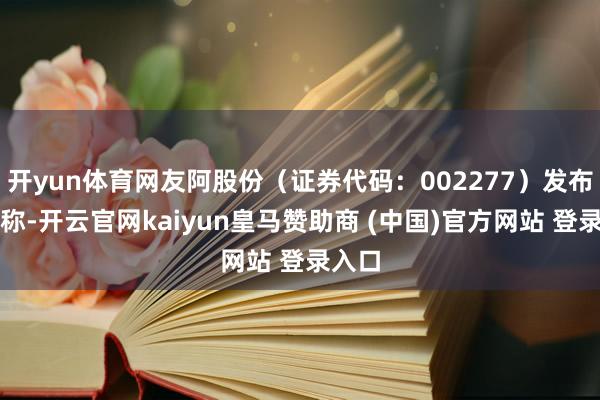 开yun体育网友阿股份（证券代码：002277）发布公告称-开云官网kaiyun皇马赞助商 (中国)官方网站 登录入口