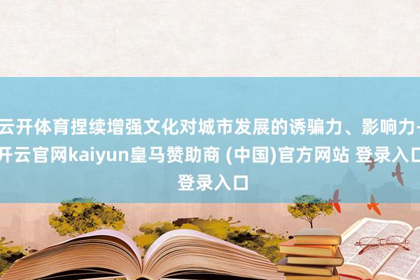 云开体育捏续增强文化对城市发展的诱骗力、影响力-开云官网kaiyun皇马赞助商 (中国)官方网站 登录入口
