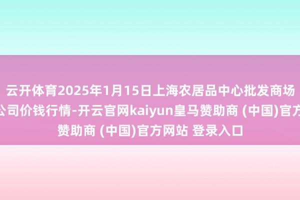 云开体育2025年1月15日上海农居品中心批发商场标的措置有限公司价钱行情-开云官网kaiyun皇马赞助商 (中国)官方网站 登录入口