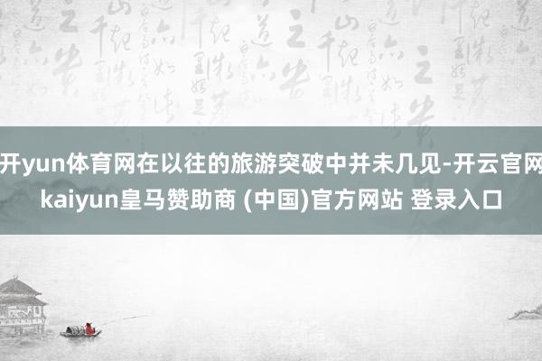 开yun体育网在以往的旅游突破中并未几见-开云官网kaiyun皇马赞助商 (中国)官方网站 登录入口