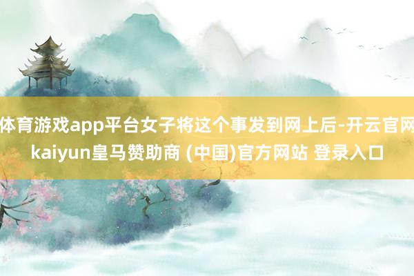 体育游戏app平台女子将这个事发到网上后-开云官网kaiyun皇马赞助商 (中国)官方网站 登录入口