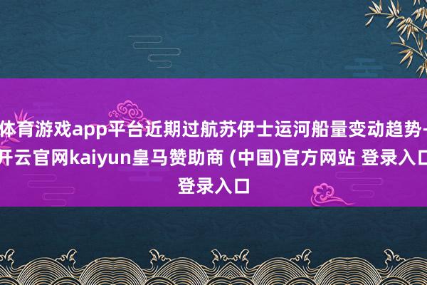 体育游戏app平台近期过航苏伊士运河船量变动趋势-开云官网kaiyun皇马赞助商 (中国)官方网站 登录入口