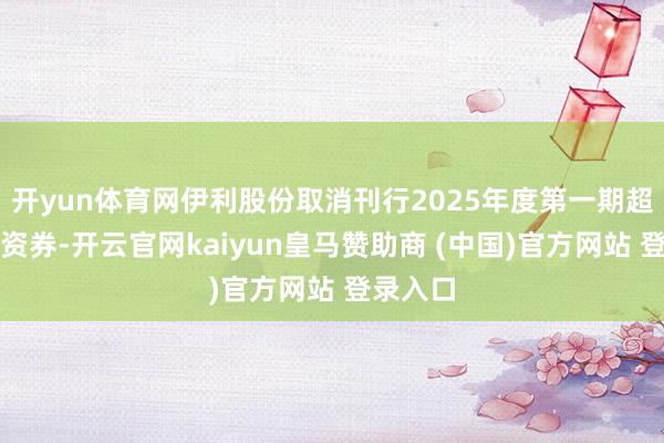 开yun体育网伊利股份取消刊行2025年度第一期超短期融资券-开云官网kaiyun皇马赞助商 (中国)官方网站 登录入口