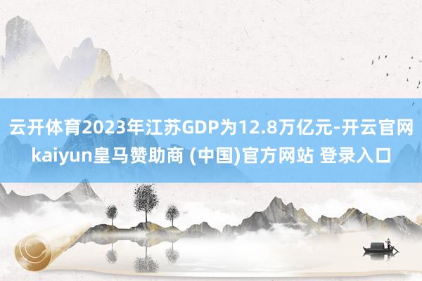 云开体育2023年江苏GDP为12.8万亿元-开云官网kaiyun皇马赞助商 (中国)官方网站 登录入口