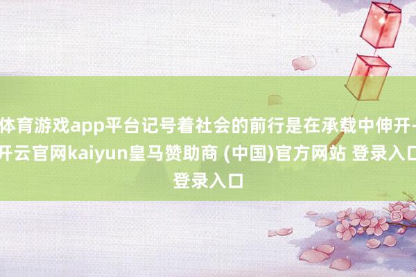 体育游戏app平台记号着社会的前行是在承载中伸开-开云官网kaiyun皇马赞助商 (中国)官方网站 登录入口