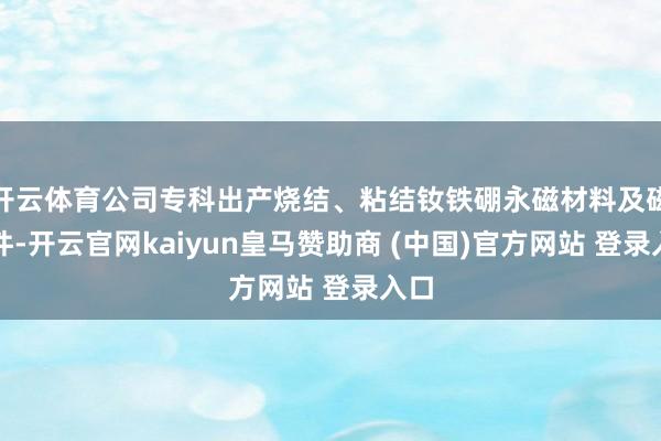 开云体育公司专科出产烧结、粘结钕铁硼永磁材料及磁组件-开云官网kaiyun皇马赞助商 (中国)官方网站 登录入口