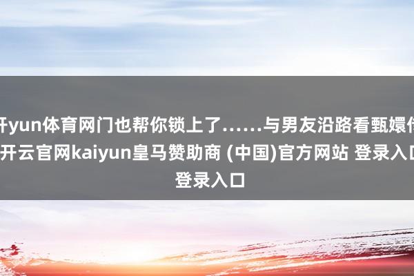 开yun体育网门也帮你锁上了……与男友沿路看甄嬛传-开云官网kaiyun皇马赞助商 (中国)官方网站 登录入口