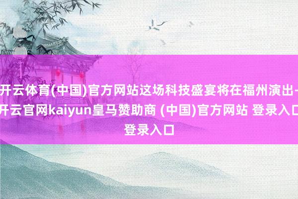 开云体育(中国)官方网站这场科技盛宴将在福州演出-开云官网kaiyun皇马赞助商 (中国)官方网站 登录入口