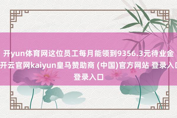开yun体育网这位员工每月能领到9356.3元待业金-开云官网kaiyun皇马赞助商 (中国)官方网站 登录入口
