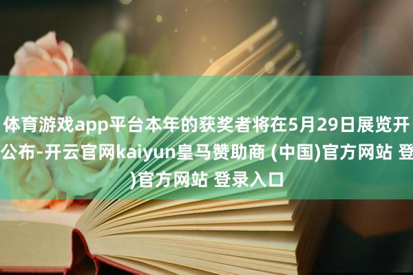 体育游戏app平台本年的获奖者将在5月29日展览开幕式上公布-开云官网kaiyun皇马赞助商 (中国)官方网站 登录入口