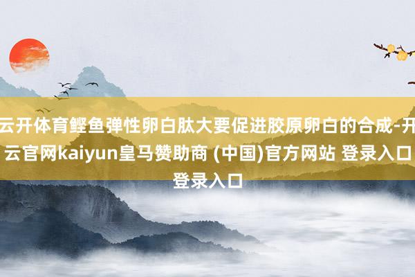 云开体育鲣鱼弹性卵白肽大要促进胶原卵白的合成-开云官网kaiyun皇马赞助商 (中国)官方网站 登录入口