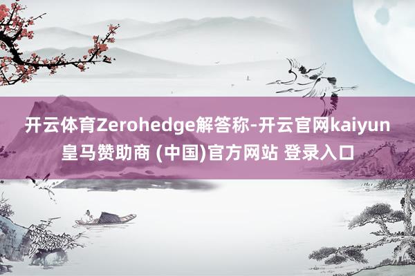 开云体育Zerohedge解答称-开云官网kaiyun皇马赞助商 (中国)官方网站 登录入口