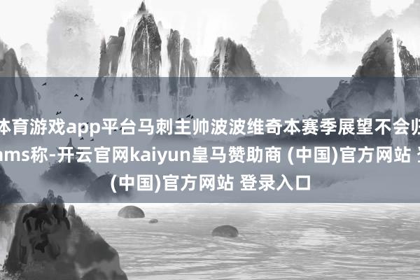 体育游戏app平台马刺主帅波波维奇本赛季展望不会归来！Shams称-开云官网kaiyun皇马赞助商 (中国)官方网站 登录入口