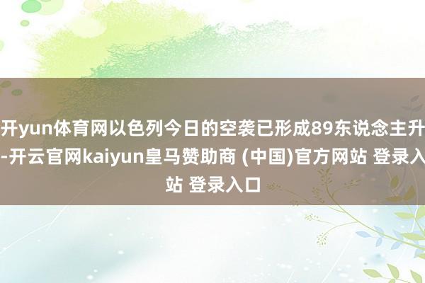 开yun体育网以色列今日的空袭已形成89东说念主升天-开云官网kaiyun皇马赞助商 (中国)官方网站 登录入口