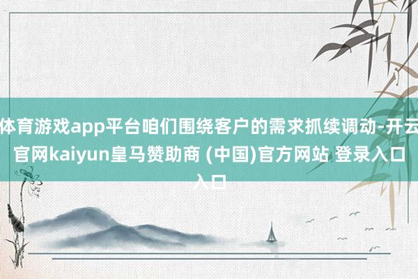 体育游戏app平台咱们围绕客户的需求抓续调动-开云官网kaiyun皇马赞助商 (中国)官方网站 登录入口
